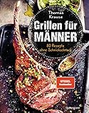 Grillen für Männer - 80 Rezepte ohne Schnickschnack: Raffinierte, aber einfache Rezepte. Normale Zutaten. BBQ für Genießer. Für Kohle-, Gas- und Elektrogrill. Viele Tricks und Tipps vom Profi